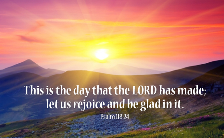 This is the day that the LORD has made; let us rejoice and be glad in it. Psalm 118:24