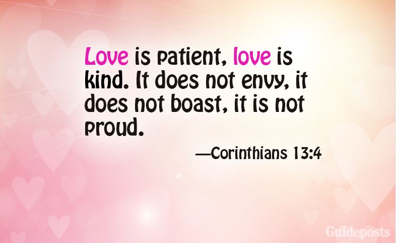 Love is patient, love is kind. It does not envy, it does not boast, it is not proud. Corinthians 13:4