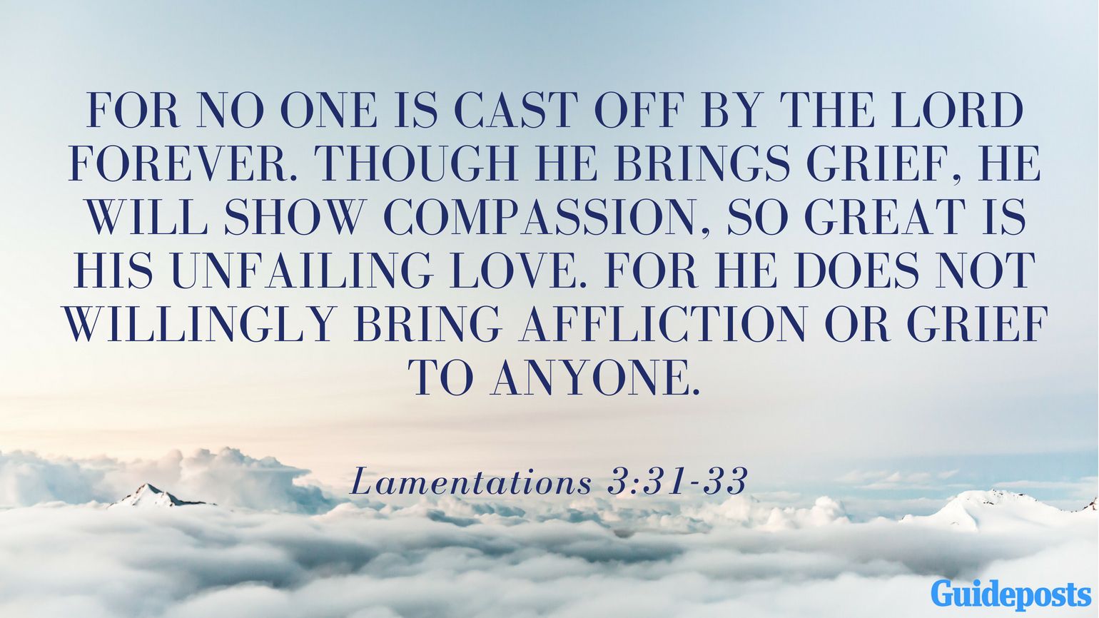 Bible Verse for Coping With Grief: For no one is cast off by the Lord forever. Though he brings grief, he will show compassion, so great is his unfailing love. For he does not willingly bring affliction or grief to anyone. Lamentations 3:31-33 Better Living Life Advice