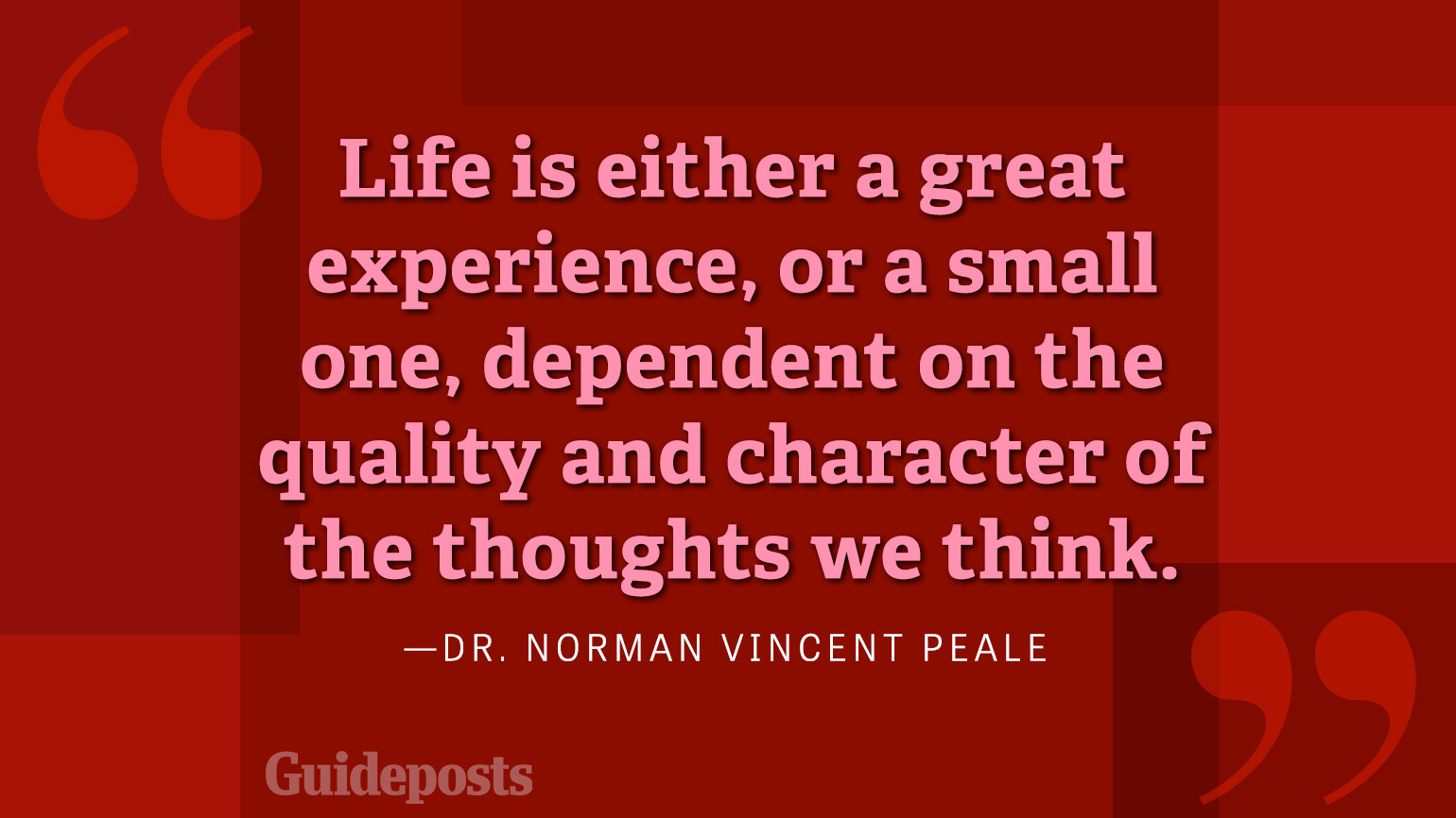 Life is either a great experience, or a small one, dependent on the quality and character of the thoughts we think.