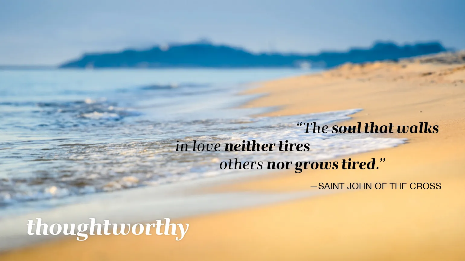 “The soul that walks in love neither tires others nor grows tired.” —Saint John of the Cross